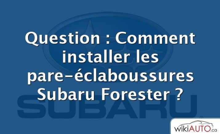 Question : Comment installer les pare-éclaboussures Subaru Forester ?